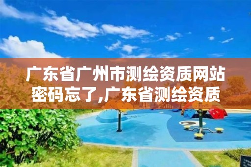 广东省广州市测绘资质网站密码忘了,广东省测绘资质办理流程