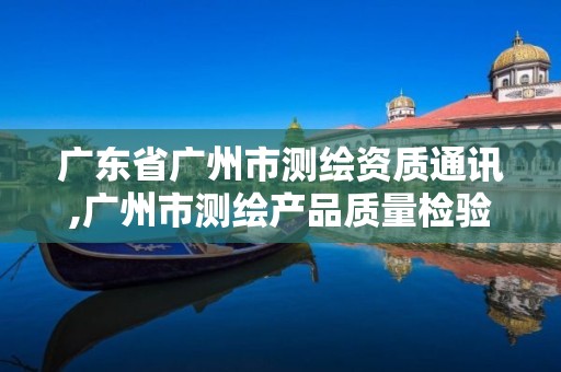 广东省广州市测绘资质通讯,广州市测绘产品质量检验中心