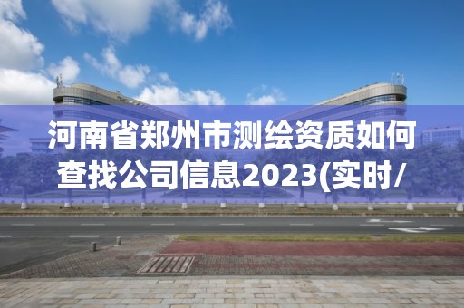 河南省郑州市测绘资质如何查找公司信息2023(实时/更新中)