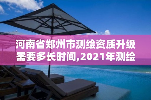 河南省郑州市测绘资质升级需要多长时间,2021年测绘资质改革新标准。