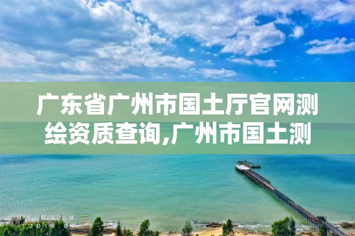 广东省广州市国土厅官网测绘资质查询,广州市国土测绘院。