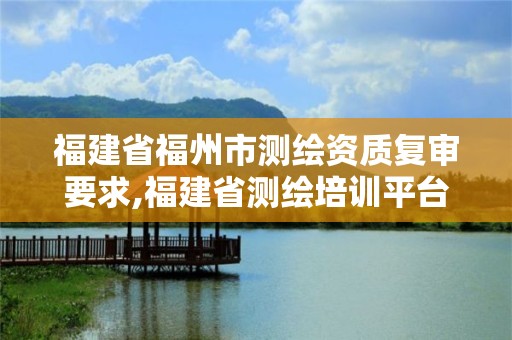 福建省福州市测绘资质复审要求,福建省测绘培训平台