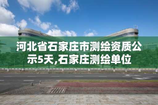 河北省石家庄市测绘资质公示5天,石家庄测绘单位