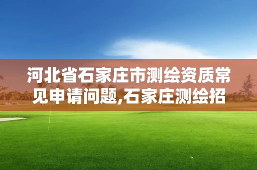 河北省石家庄市测绘资质常见申请问题,石家庄测绘招聘信息