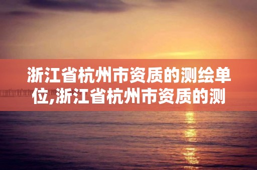 浙江省杭州市资质的测绘单位,浙江省杭州市资质的测绘单位有几家