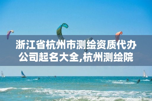 浙江省杭州市测绘资质代办公司起名大全,杭州测绘院。