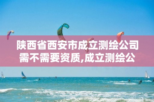 陕西省西安市成立测绘公司需不需要资质,成立测绘公司赚钱吗。