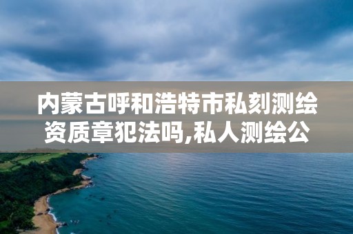 内蒙古呼和浩特市私刻测绘资质章犯法吗,私人测绘公司。