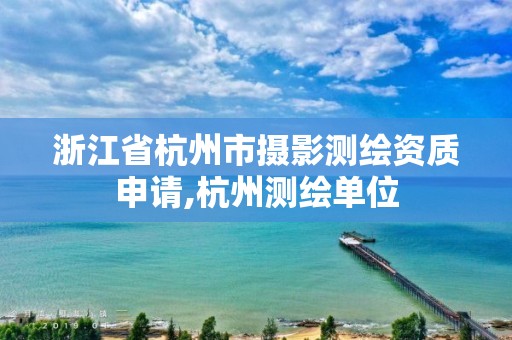 浙江省杭州市摄影测绘资质申请,杭州测绘单位