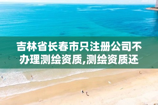 吉林省长春市只注册公司不办理测绘资质,测绘资质还需要注册测绘师吗。