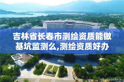 吉林省长春市测绘资质能做基坑监测么,测绘资质好办吗