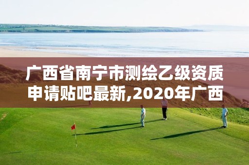 广西省南宁市测绘乙级资质申请贴吧最新,2020年广西甲级测绘资质单位。