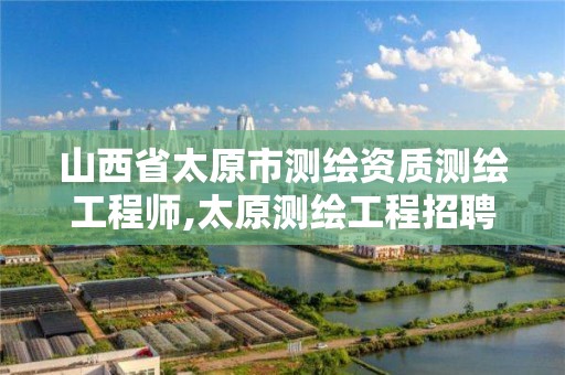 山西省太原市测绘资质测绘工程师,太原测绘工程招聘信息