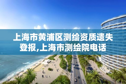 上海市黄浦区测绘资质遗失登报,上海市测绘院电话