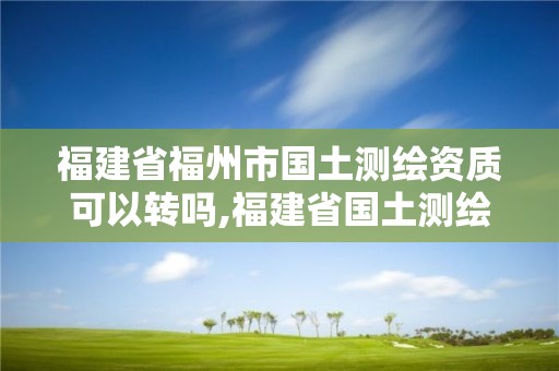 福建省福州市国土测绘资质可以转吗,福建省国土测绘院是事业单位吗。