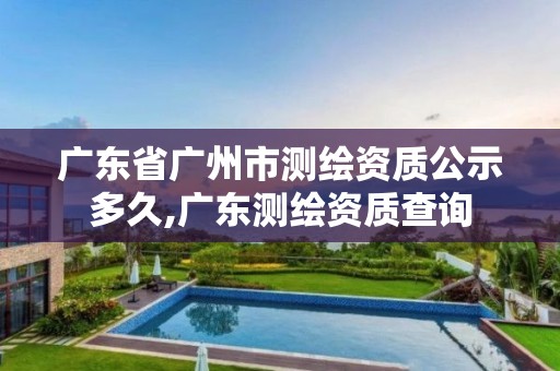 广东省广州市测绘资质公示多久,广东测绘资质查询