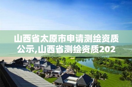 山西省太原市申请测绘资质公示,山西省测绘资质2020