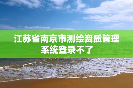 江苏省南京市测绘资质管理系统登录不了