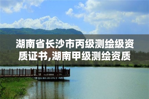 湖南省长沙市丙级测绘级资质证书,湖南甲级测绘资质单位名录。