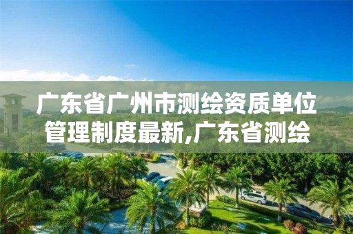 广东省广州市测绘资质单位管理制度最新,广东省测绘资质查询。