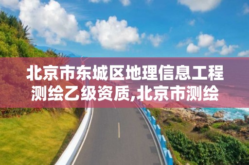 北京市东城区地理信息工程测绘乙级资质,北京市测绘地理信息市场服务与监管平台