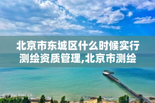 北京市东城区什么时候实行测绘资质管理,北京市测绘机构。