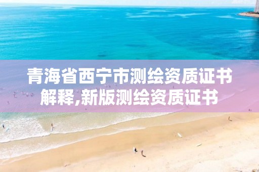 青海省西宁市测绘资质证书解释,新版测绘资质证书