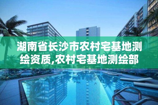 湖南省长沙市农村宅基地测绘资质,农村宅基地测绘部门。