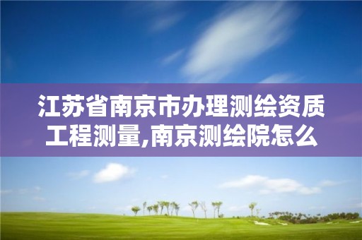 江苏省南京市办理测绘资质工程测量,南京测绘院怎么招人的