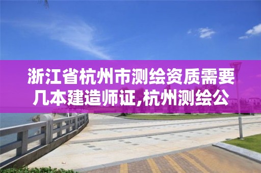 浙江省杭州市测绘资质需要几本建造师证,杭州测绘公司有哪几家。