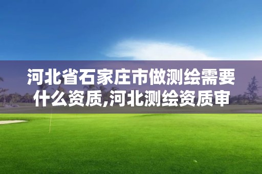 河北省石家庄市做测绘需要什么资质,河北测绘资质审批