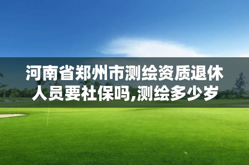 河南省郑州市测绘资质退休人员要社保吗,测绘多少岁退休