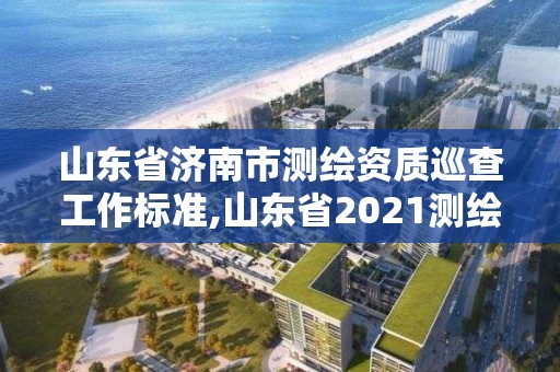 山东省济南市测绘资质巡查工作标准,山东省2021测绘资质延期公告