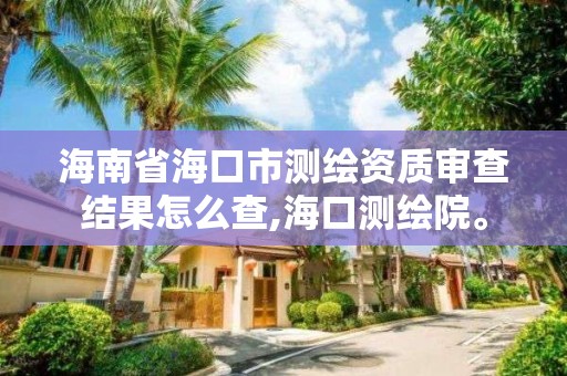 海南省海口市测绘资质审查结果怎么查,海口测绘院。