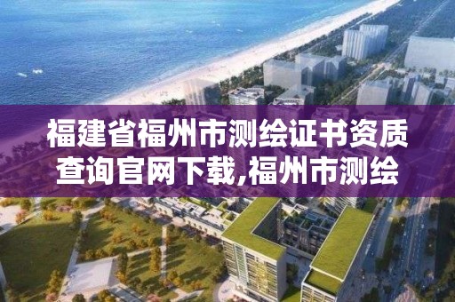 福建省福州市测绘证书资质查询官网下载,福州市测绘局