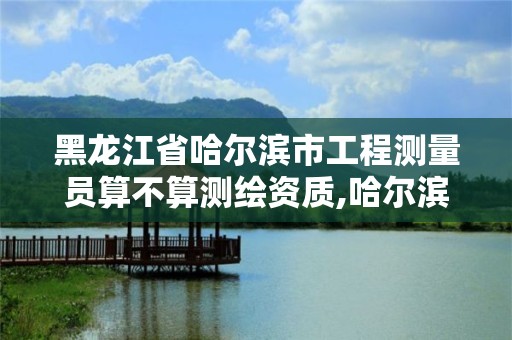 黑龙江省哈尔滨市工程测量员算不算测绘资质,哈尔滨测绘局工资怎么样。