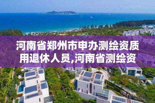 河南省郑州市申办测绘资质用退休人员,河南省测绘资质复审换证