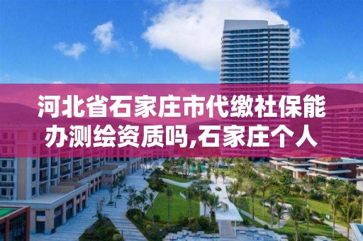 河北省石家庄市代缴社保能办测绘资质吗,石家庄个人代缴社保公司推荐。