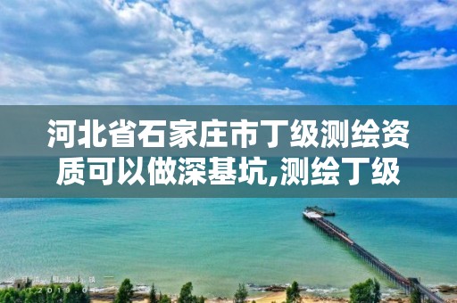 河北省石家庄市丁级测绘资质可以做深基坑,测绘丁级资质承接范围。