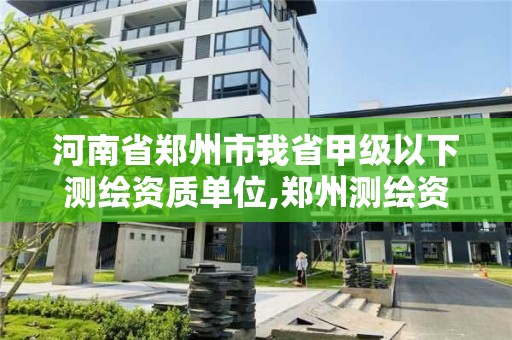 河南省郑州市我省甲级以下测绘资质单位,郑州测绘资质代办