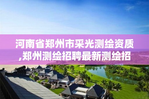 河南省郑州市采光测绘资质,郑州测绘招聘最新测绘招聘