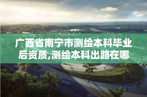 广西省南宁市测绘本科毕业后资质,测绘本科出路在哪里。