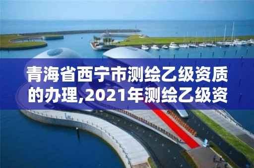 青海省西宁市测绘乙级资质的办理,2021年测绘乙级资质申报条件