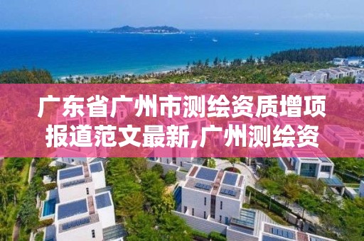 广东省广州市测绘资质增项报道范文最新,广州测绘资质代办。