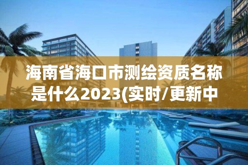 海南省海口市测绘资质名称是什么2023(实时/更新中)