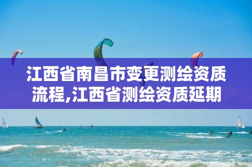 江西省南昌市变更测绘资质流程,江西省测绘资质延期公告