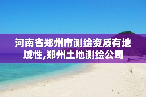 河南省郑州市测绘资质有地域性,郑州土地测绘公司