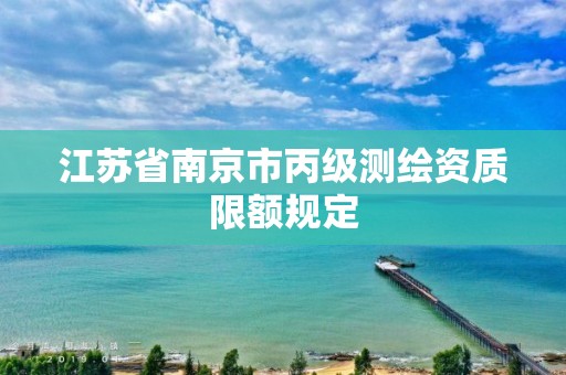 江苏省南京市丙级测绘资质限额规定