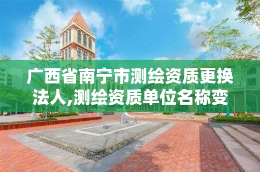 广西省南宁市测绘资质更换法人,测绘资质单位名称变更