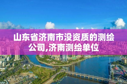 山东省济南市没资质的测绘公司,济南测绘单位